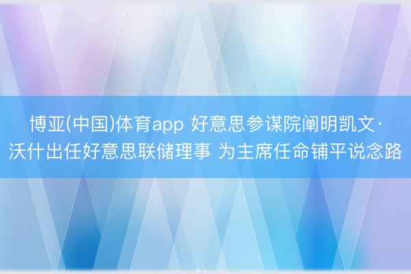 博亚(中国)体育app 好意思参谋院阐明凯文·沃什出任好意思联储理事 为主席任命铺平说念路