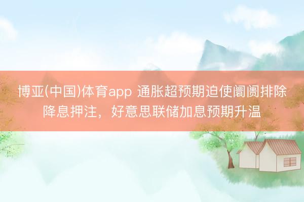 博亚(中国)体育app 通胀超预期迫使阛阓排除降息押注，好意思联储加息预期升温