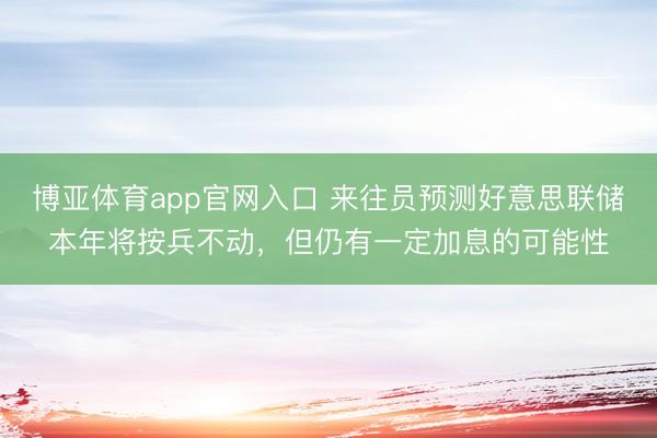 博亚体育app官网入口 来往员预测好意思联储本年将按兵不动，但仍有一定加息的可能性