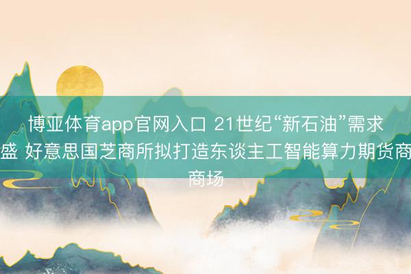 博亚体育app官网入口 21世纪“新石油”需求茂盛 好意思国芝商所拟打造东谈主工智能算力期货商场