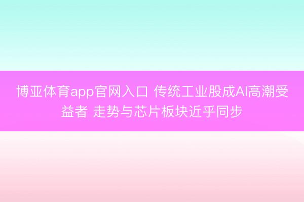 博亚体育app官网入口 传统工业股成AI高潮受益者 走势与芯片板块近乎同步