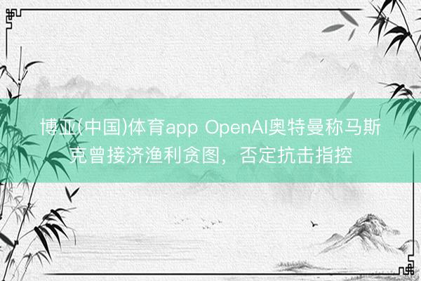 博亚(中国)体育app OpenAI奥特曼称马斯克曾接济渔利贪图,否定抗击指控