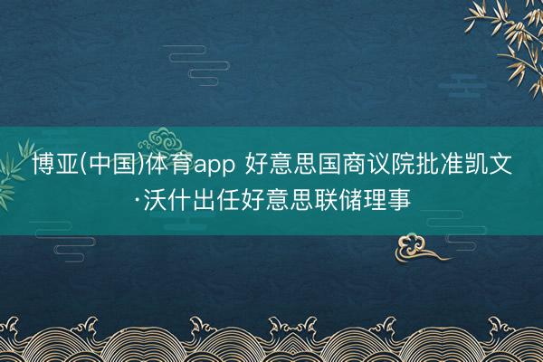 博亚(中国)体育app 好意思国商议院批准凯文·沃什出任好意思联储理事