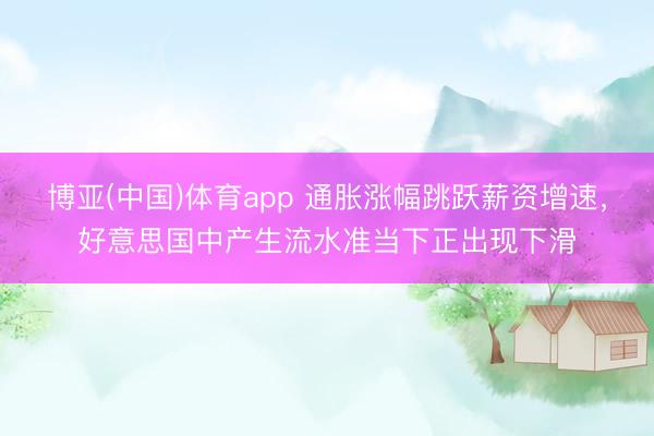 博亚(中国)体育app 通胀涨幅跳跃薪资增速，好意思国中产生流水准当下正出现下滑