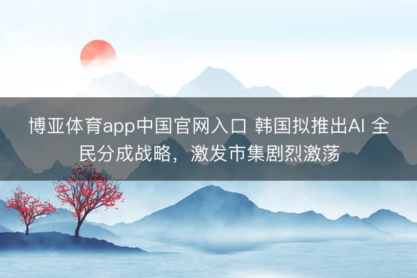 博亚体育app中国官网入口 韩国拟推出AI 全民分成战略,激发市集剧烈激荡