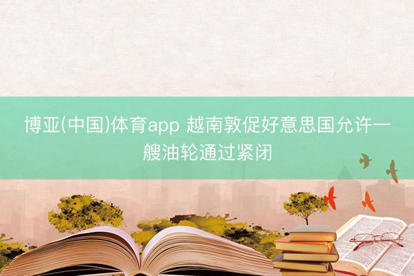 博亚(中国)体育app 越南敦促好意思国允许一艘油轮通过紧闭