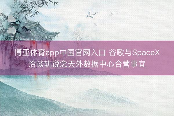 博亚体育app中国官网入口 谷歌与SpaceX洽谈轨说念天外数据中心合营事宜