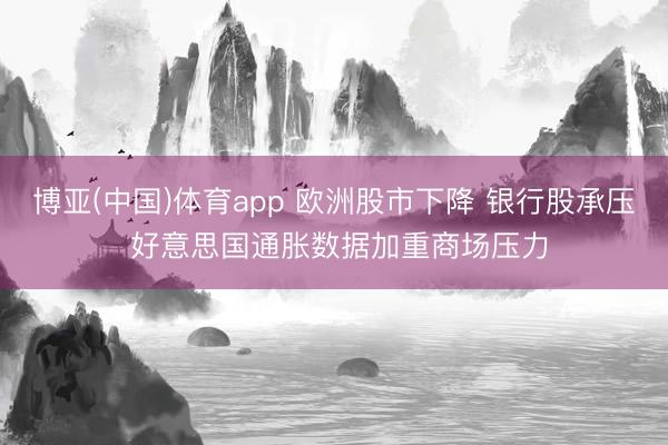 博亚(中国)体育app 欧洲股市下降 银行股承压 好意思国通胀数据加重商场压力