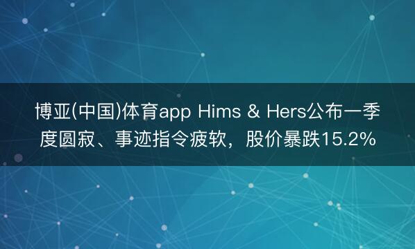 博亚(中国)体育app Hims & Hers公布一季度圆寂、事迹指令疲软，股价暴跌15.2%
