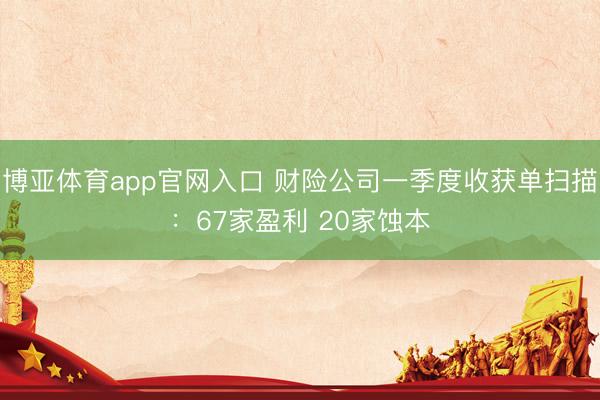 博亚体育app官网入口 财险公司一季度收获单扫描：67家盈利 20家蚀本