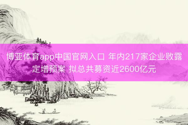 博亚体育app中国官网入口 年内217家企业败露定增预案 拟总共募资近2600亿元