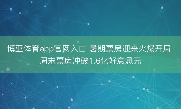 博亚体育app官网入口 暑期票房迎来火爆开局 周末票房冲破1.6亿好意思元
