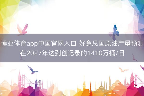 博亚体育app中国官网入口 好意思国原油产量预测在2027年达到创记录的1410万桶/日