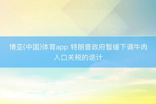 博亚(中国)体育app 特朗普政府暂缓下调牛肉入口关税的诡计