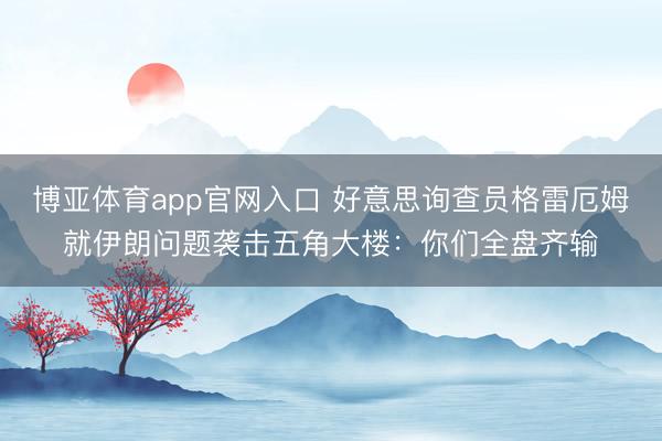 博亚体育app官网入口 好意思询查员格雷厄姆就伊朗问题袭击五角大楼:你们全盘齐输