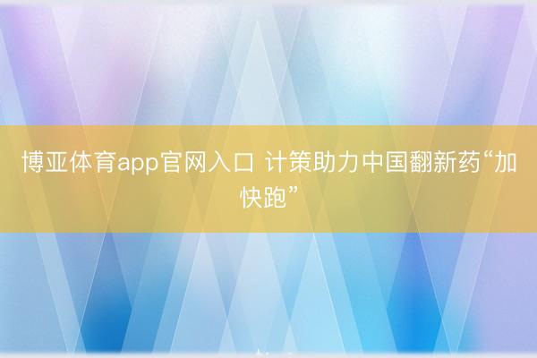 博亚体育app官网入口 计策助力中国翻新药“加快跑”