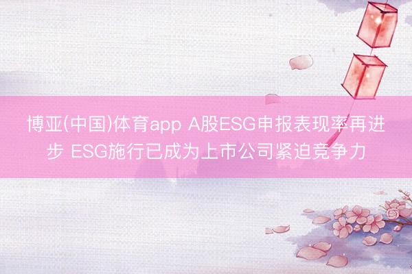 博亚(中国)体育app A股ESG申报表现率再进步 ESG施行已成为上市公司紧迫竞争力