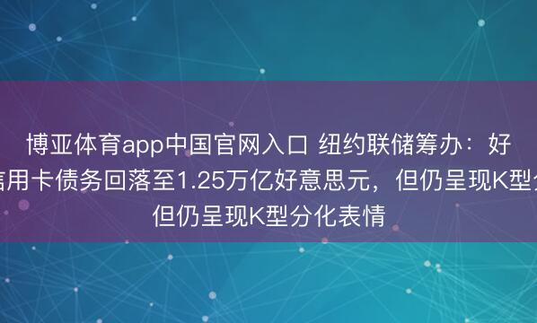 博亚体育app中国官网入口 纽约联储筹办:好意思国信用卡债务回落至1.25万亿好意思元,但仍呈现K型分化表情