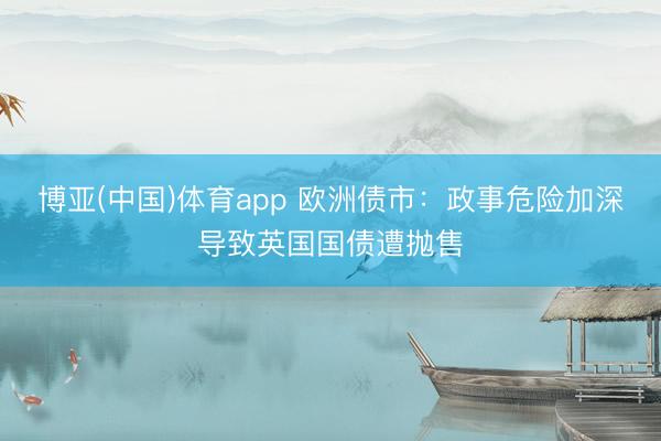 博亚(中国)体育app 欧洲债市：政事危险加深导致英国国债遭抛售