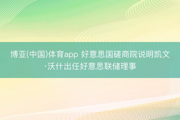 博亚(中国)体育app 好意思国磋商院说明凯文·沃什出任好意思联储理事