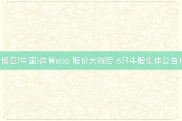 博亚(中国)体育app 股价大涨后 8只牛股集体公告！