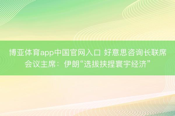 博亚体育app中国官网入口 好意思咨询长联席会议主席：伊朗“选拔挟捏寰宇经济”
