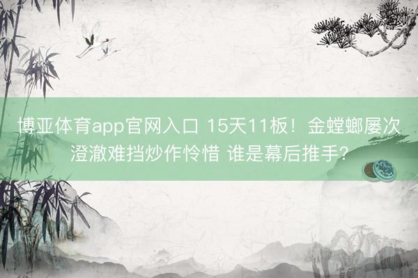 博亚体育app官网入口 15天11板！金螳螂屡次澄澈难挡炒作怜惜 谁是幕后推手？