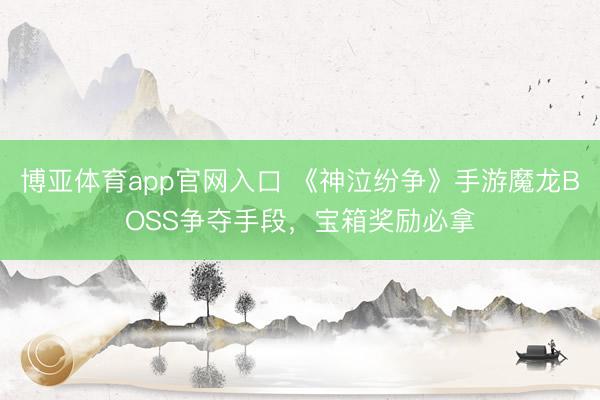 博亚体育app官网入口 《神泣纷争》手游魔龙BOSS争夺手段，宝箱奖励必拿