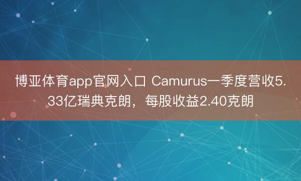 博亚体育app官网入口 Camurus一季度营收5.33亿瑞典克朗，每股收益2.40克朗