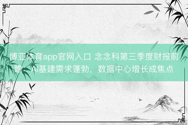 博亚体育app官网入口 念念科第三季度财报前瞻：AI基建需求蓬勃，数据中心增长成焦点