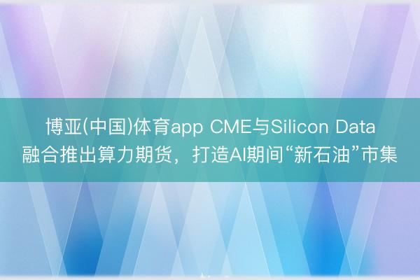 博亚(中国)体育app CME与Silicon Data融合推出算力期货，打造AI期间“新石油”市集