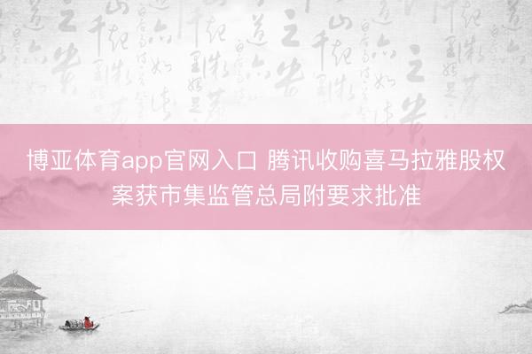 博亚体育app官网入口 腾讯收购喜马拉雅股权案获市集监管总局附要求批准