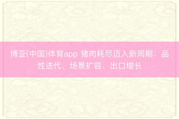 博亚(中国)体育app 猪肉耗尽迈入新周期：品性迭代、场景扩容、出口增长