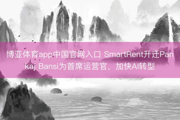 博亚体育app中国官网入口 SmartRent升迁Pankaj Bansi为首席运营官，加快AI转型