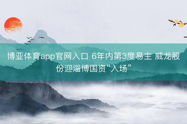 博亚体育app官网入口 6年内第3度易主 威龙股份迎淄博国资“入场”