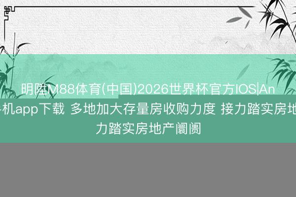 博亚(中国)体育app 多地加大存量房收购力度 清贫矜重房地产市集