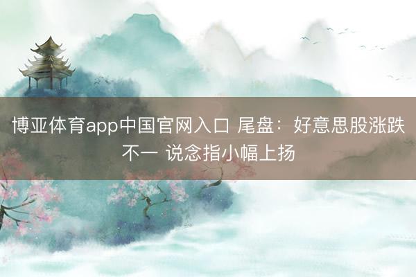 博亚体育app中国官网入口 尾盘：好意思股涨跌不一 说念指小幅上扬