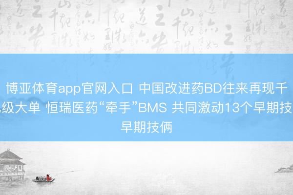 博亚体育app官网入口 中国改进药BD往来再现千亿级大单 恒瑞医药“牵手”BMS 共同激动13个早期技俩