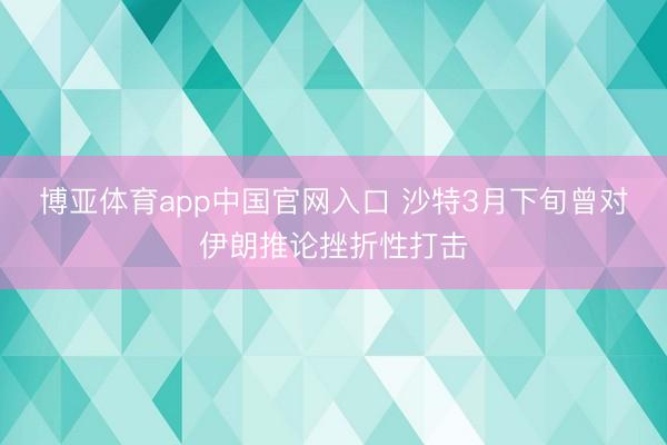 博亚体育app中国官网入口 沙特3月下旬曾对伊朗推论挫折性打击
