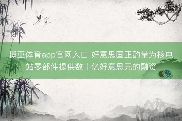 博亚体育app官网入口 好意思国正酌量为核电站零部件提供数十亿好意思元的融资