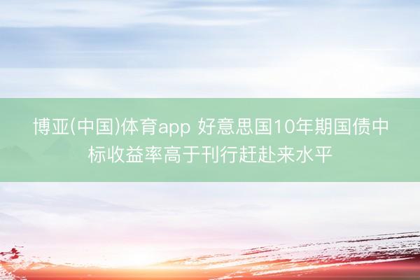博亚(中国)体育app 好意思国10年期国债中标收益率高于刊行赶赴来水平