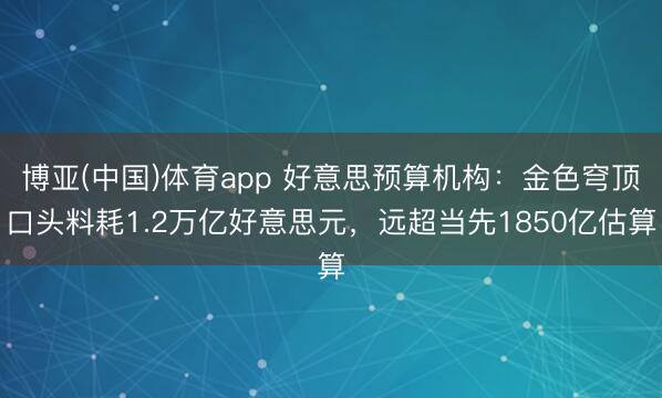 博亚(中国)体育app 好意思预算机构：金色穹顶口头料耗1.2万亿好意思元，远超当先1850亿估算
