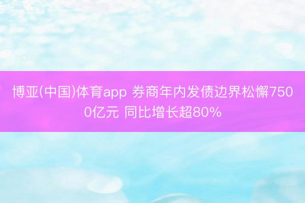 博亚(中国)体育app 券商年内发债边界松懈7500亿元 同比增长超80%