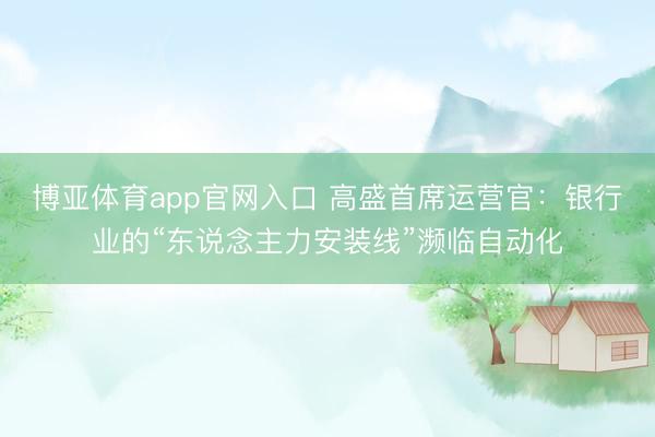 博亚体育app官网入口 高盛首席运营官：银行业的“东说念主力安装线”濒临自动化
