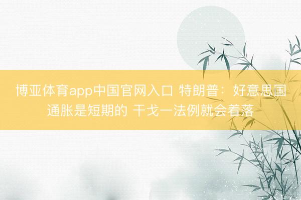 博亚体育app中国官网入口 特朗普：好意思国通胀是短期的 干戈一法例就会着落