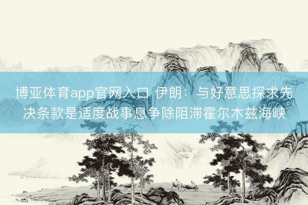 博亚体育app官网入口 伊朗：与好意思探求先决条款是适度战事息争除阻滞霍尔木兹海峡