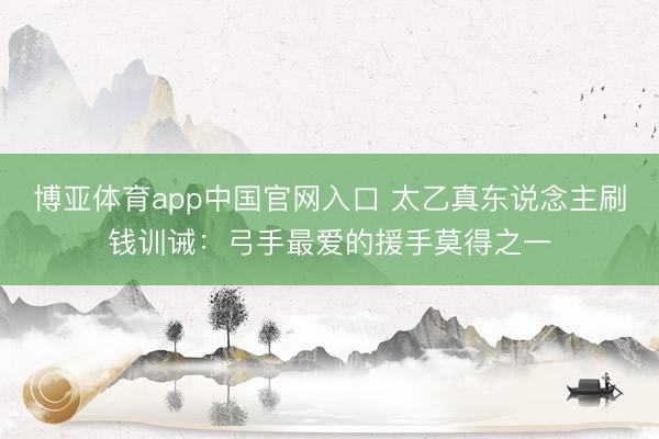 博亚体育app中国官网入口 太乙真东说念主刷钱训诫：弓手最爱的援手莫得之一