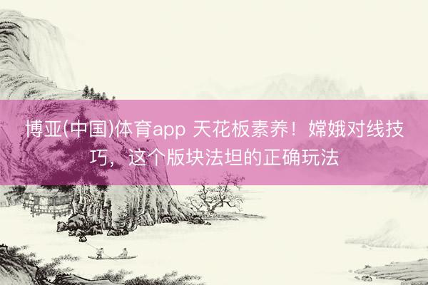 博亚(中国)体育app 天花板素养！嫦娥对线技巧，这个版块法坦的正确玩法
