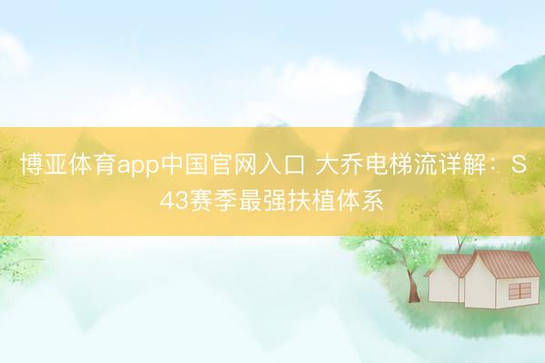 博亚体育app中国官网入口 大乔电梯流详解：S43赛季最强扶植体系