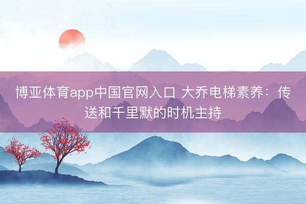 博亚体育app中国官网入口 大乔电梯素养：传送和千里默的时机主持
